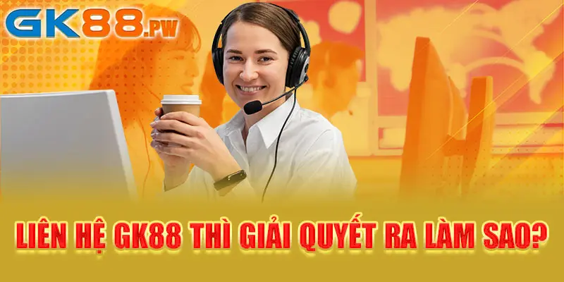 Liên hệ GK88 thì giải quyết ra làm sao