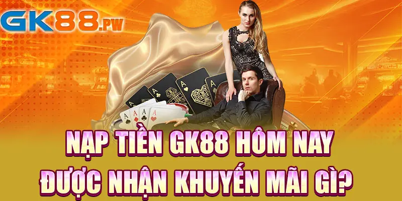 Nạp tiền GK88 hôm nay được nhận khuyến mãi gì?