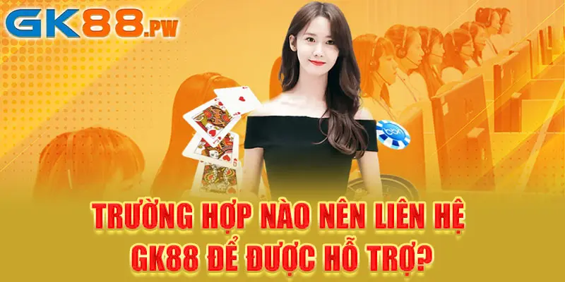 Trường hợp nào liên hệ hệ GK88 để được hỗ trợ